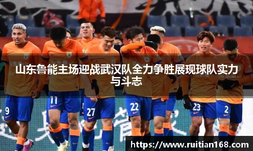 山东鲁能主场迎战武汉队全力争胜展现球队实力与斗志