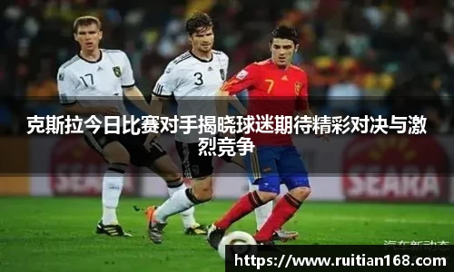 克斯拉今日比赛对手揭晓球迷期待精彩对决与激烈竞争